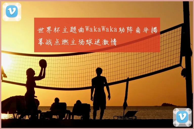 世界杯主题曲WakaWaka助阵南非揭幕战点燃主场球迷激情