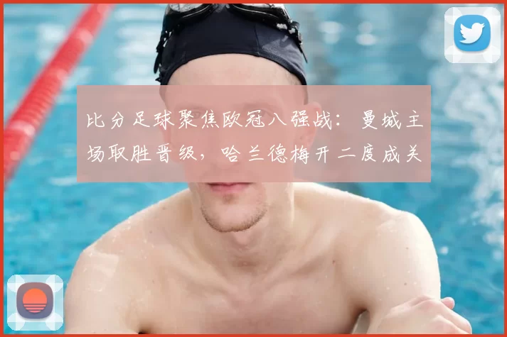 比分足球聚焦欧冠八强战：曼城主场取胜晋级，哈兰德梅开二度成关键