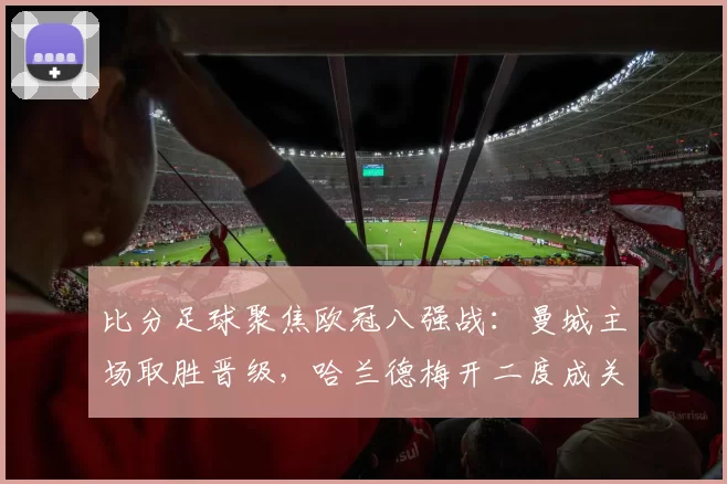 比分足球聚焦欧冠八强战：曼城主场取胜晋级，哈兰德梅开二度成关键