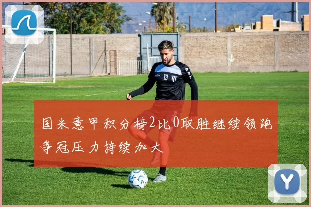 国米意甲积分榜2比0取胜继续领跑争冠压力持续加大