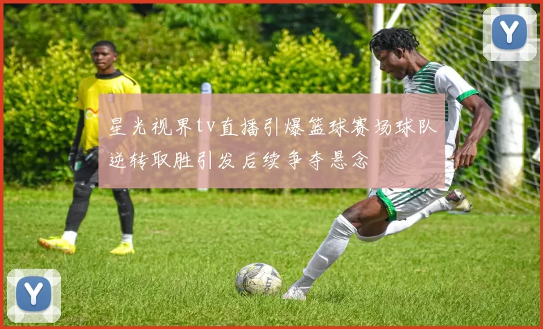 星光视界tv直播引爆篮球赛场球队逆转取胜引发后续争夺悬念