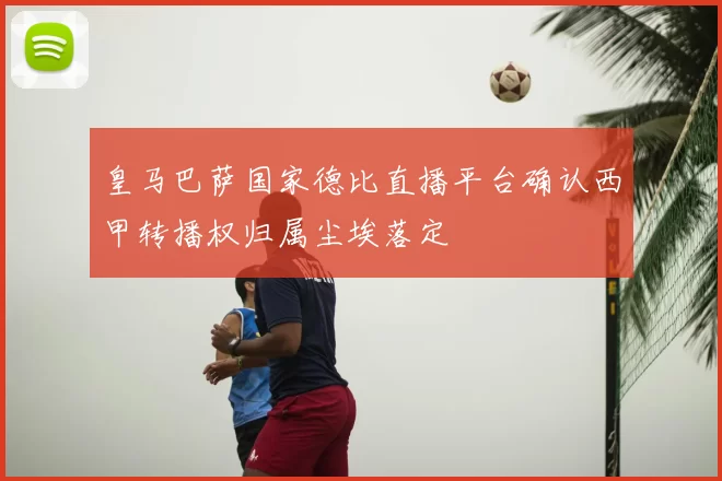 皇马巴萨国家德比直播平台确认西甲转播权归属尘埃落定