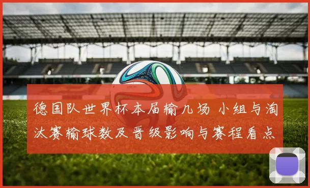 德国队世界杯本届输几场 小组与淘汰赛输球数及晋级影响与赛程看点