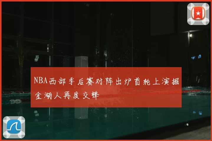 NBA西部季后赛对阵出炉首轮上演掘金湖人再度交锋