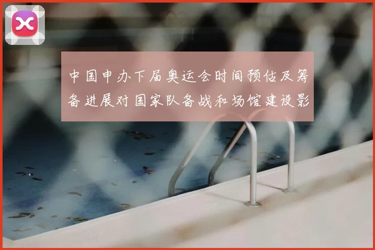 中国申办下届奥运会时间预估及筹备进展对国家队备战和场馆建设影响