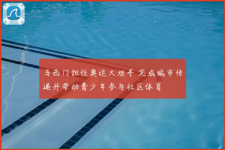 马西门担任奥运火炬手 完成城市传递并带动青少年参与社区体育