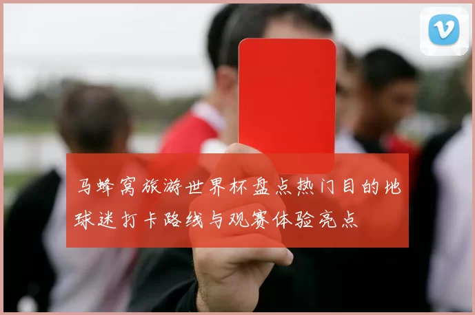 马蜂窝旅游世界杯盘点热门目的地球迷打卡路线与观赛体验亮点
