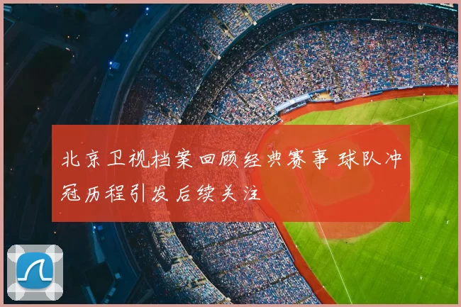 北京卫视档案回顾经典赛事 球队冲冠历程引发后续关注
