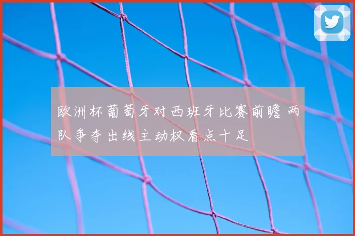 欧洲杯葡萄牙对西班牙比赛前瞻 两队争夺出线主动权看点十足