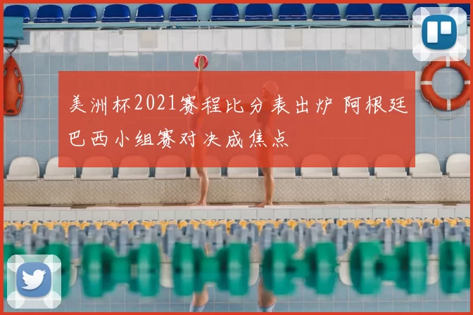 美洲杯2021赛程比分表出炉 阿根廷巴西小组赛对决成焦点