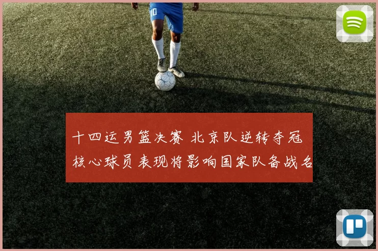 十四运男篮决赛 北京队逆转夺冠 核心球员表现将影响国家队备战名单
