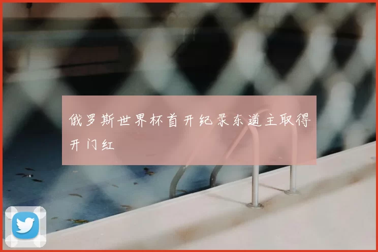 俄罗斯世界杯首开纪录东道主取得开门红