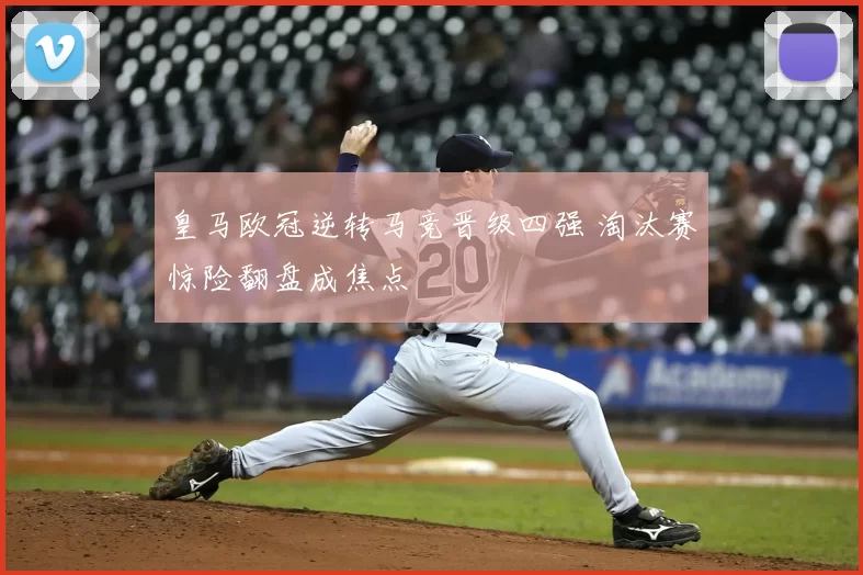 皇马欧冠逆转马竞晋级四强 淘汰赛惊险翻盘成焦点