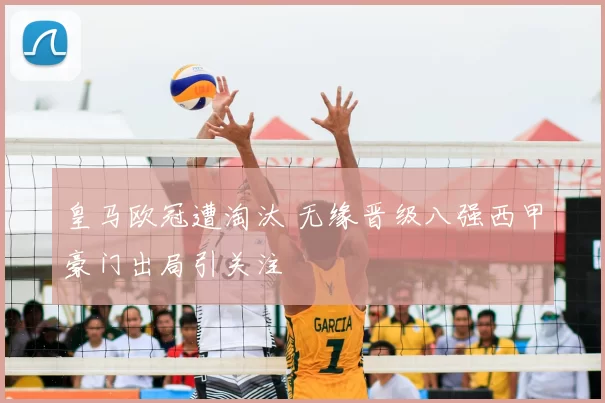 皇马欧冠遭淘汰 无缘晋级八强西甲豪门出局引关注